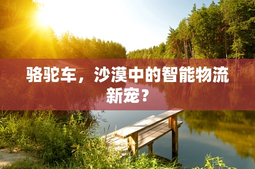 骆驼车，沙漠中的智能物流新宠？