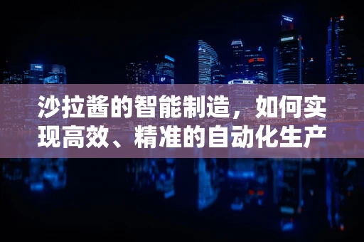 沙拉酱的智能制造，如何实现高效、精准的自动化生产？