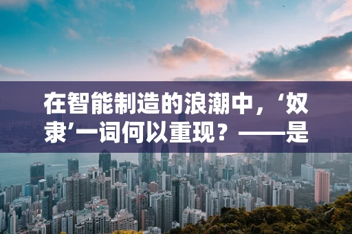 在智能制造的浪潮中，‘奴隶’一词何以重现？——是隐喻还是警示？