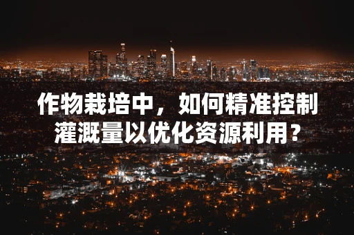 作物栽培中，如何精准控制灌溉量以优化资源利用？