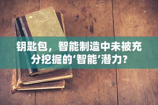 钥匙包，智能制造中未被充分挖掘的‘智能’潜力？