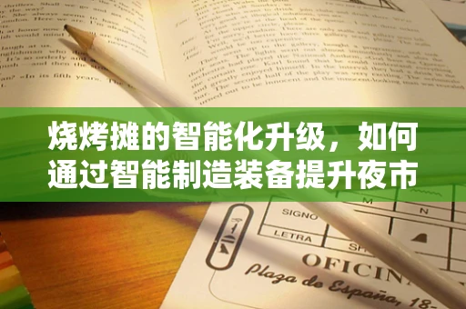 烧烤摊的智能化升级，如何通过智能制造装备提升夜市效率与卫生？