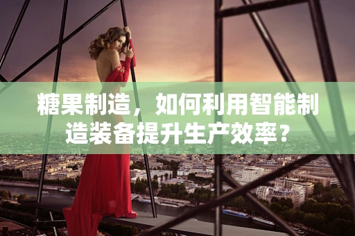 糖果制造，如何利用智能制造装备提升生产效率？