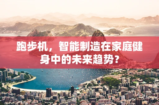 跑步机，智能制造在家庭健身中的未来趋势？