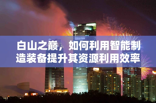白山之巅，如何利用智能制造装备提升其资源利用效率？