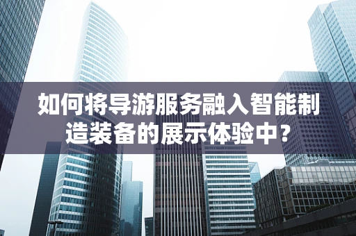 如何将导游服务融入智能制造装备的展示体验中？