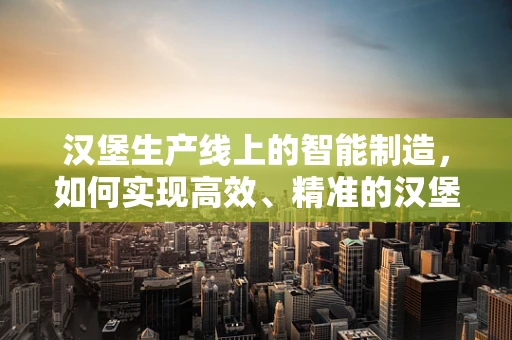 汉堡生产线上的智能制造，如何实现高效、精准的汉堡制作？