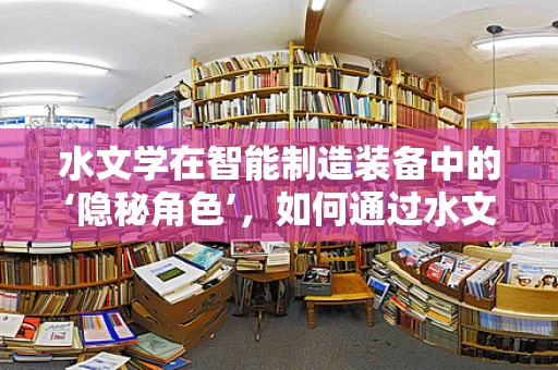 水文学在智能制造装备中的‘隐秘角色’，如何通过水文数据优化生产流程？