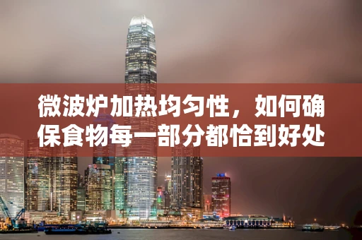 微波炉加热均匀性，如何确保食物每一部分都恰到好处？