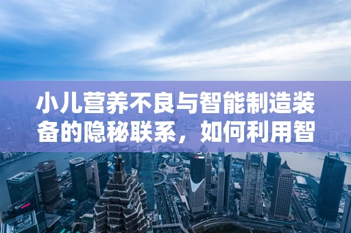 小儿营养不良与智能制造装备的隐秘联系，如何利用智能技术优化儿童营养摄入？