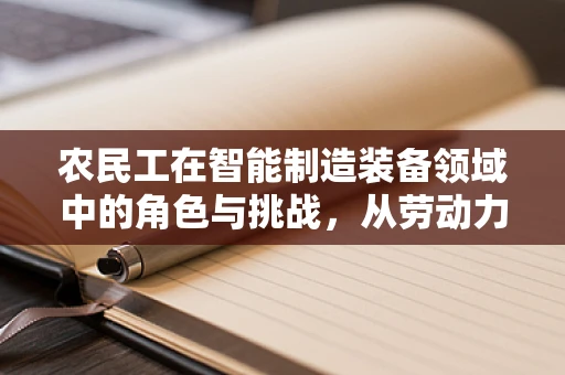 农民工在智能制造装备领域中的角色与挑战，从劳动力到技术工人的转型之路