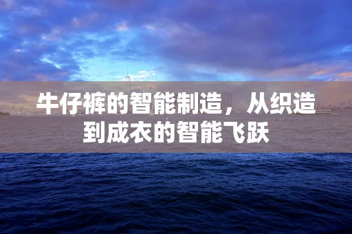 牛仔裤的智能制造，从织造到成衣的智能飞跃