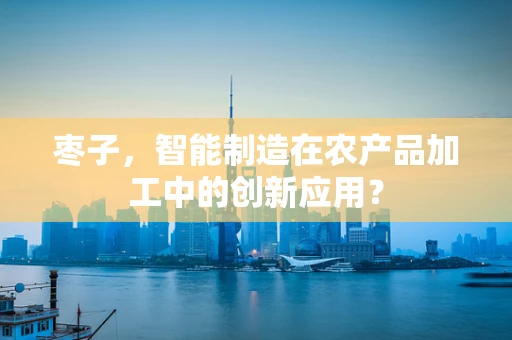 枣子，智能制造在农产品加工中的创新应用？