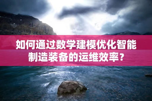 如何通过数学建模优化智能制造装备的运维效率？