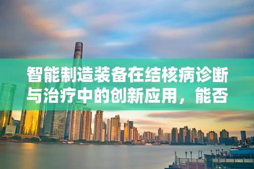 智能制造装备在结核病诊断与治疗中的创新应用，能否实现精准医疗的飞跃？