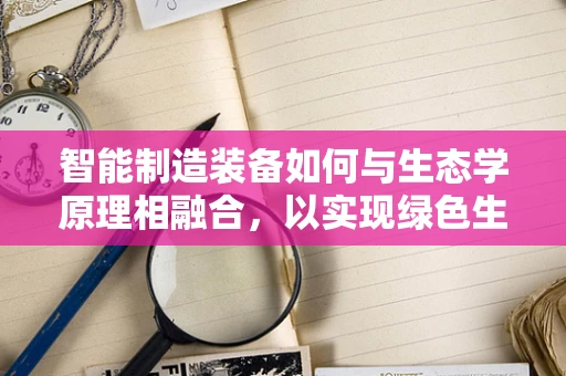 智能制造装备如何与生态学原理相融合，以实现绿色生产？