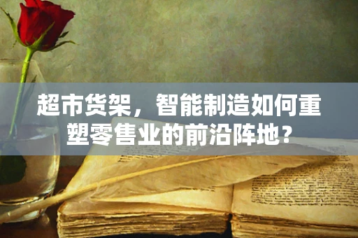 超市货架，智能制造如何重塑零售业的前沿阵地？