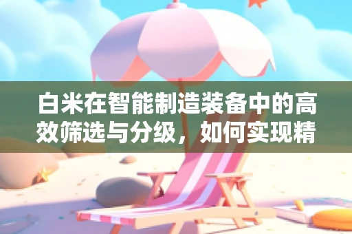 白米在智能制造装备中的高效筛选与分级，如何实现精准控制？