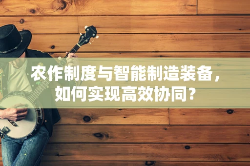 农作制度与智能制造装备，如何实现高效协同？