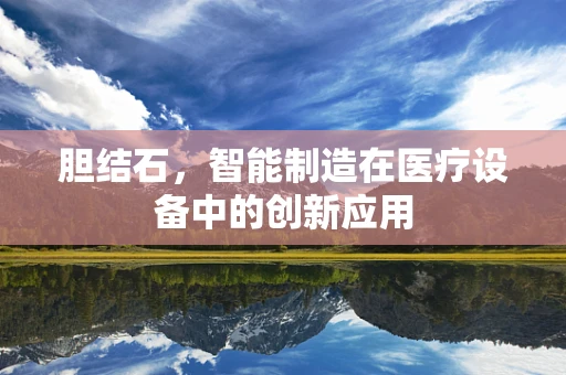 胆结石，智能制造在医疗设备中的创新应用