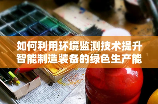 如何利用环境监测技术提升智能制造装备的绿色生产能力？