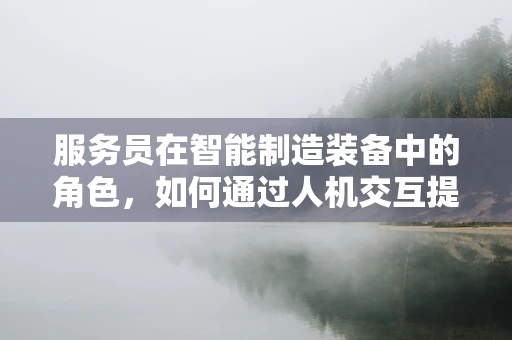 服务员在智能制造装备中的角色，如何通过人机交互提升生产效率？