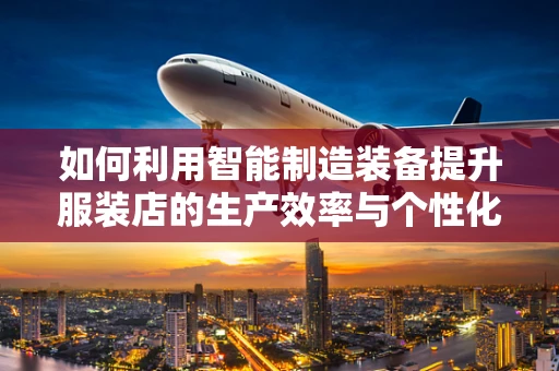 如何利用智能制造装备提升服装店的生产效率与个性化定制能力？