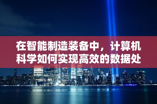 在智能制造装备中，计算机科学如何实现高效的数据处理与决策支持？