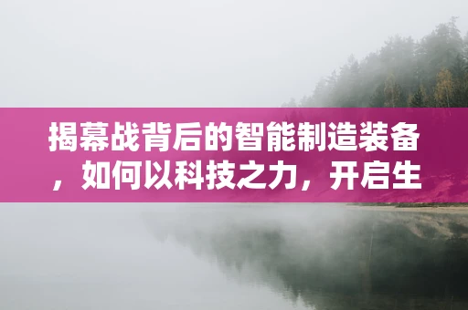 揭幕战背后的智能制造装备，如何以科技之力，开启生产新纪元？