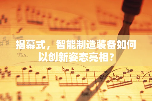 揭幕式，智能制造装备如何以创新姿态亮相？