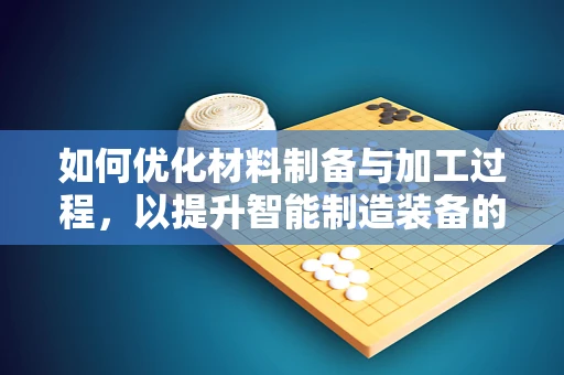 如何优化材料制备与加工过程，以提升智能制造装备的性能？