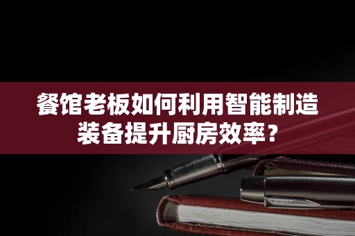 餐馆老板如何利用智能制造装备提升厨房效率？