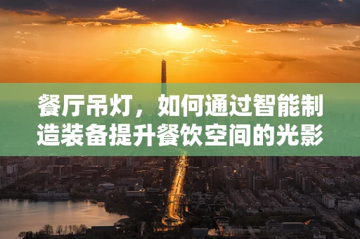 餐厅吊灯，如何通过智能制造装备提升餐饮空间的光影艺术？