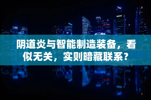 阴道炎与智能制造装备，看似无关，实则暗藏联系？