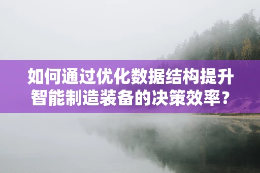 如何通过优化数据结构提升智能制造装备的决策效率？
