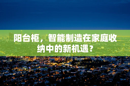 阳台柜，智能制造在家庭收纳中的新机遇？