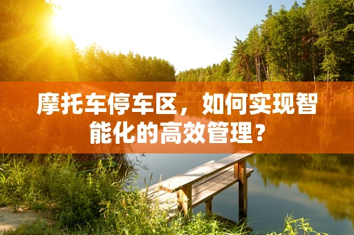 摩托车停车区，如何实现智能化的高效管理？