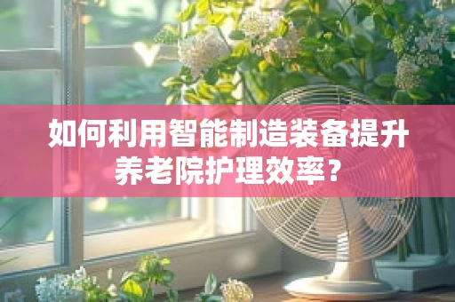 如何利用智能制造装备提升养老院护理效率？