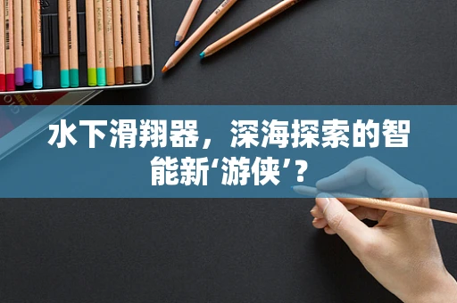 水下滑翔器，深海探索的智能新‘游侠’？