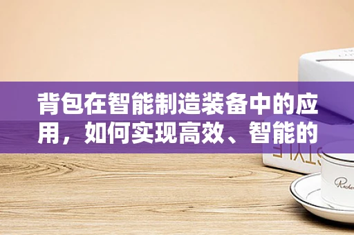 背包在智能制造装备中的应用，如何实现高效、智能的物料搬运？