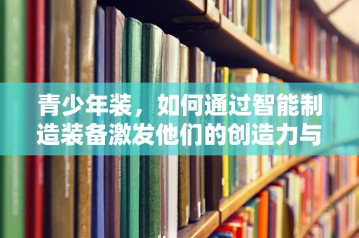 青少年装，如何通过智能制造装备激发他们的创造力与动手能力？