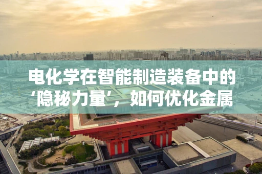电化学在智能制造装备中的‘隐秘力量’，如何优化金属表面处理？