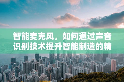 智能麦克风，如何通过声音识别技术提升智能制造的精准度？