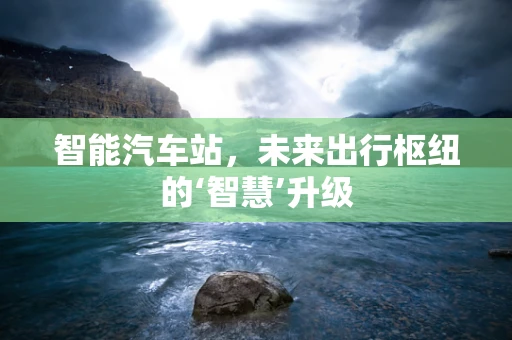 智能汽车站，未来出行枢纽的‘智慧’升级