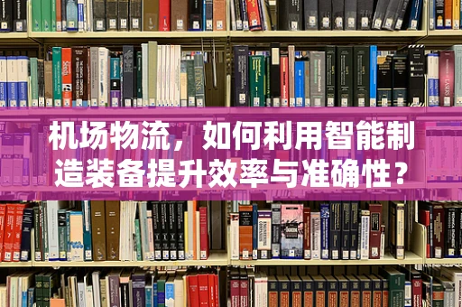 机场物流，如何利用智能制造装备提升效率与准确性？