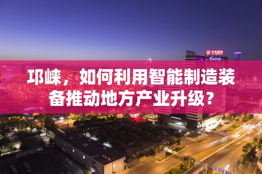 邛崃，如何利用智能制造装备推动地方产业升级？