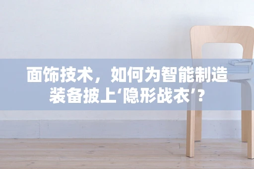 面饰技术，如何为智能制造装备披上‘隐形战衣’？