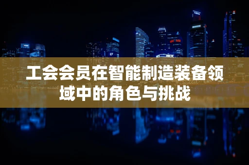 工会会员在智能制造装备领域中的角色与挑战