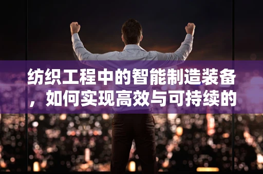 纺织工程中的智能制造装备，如何实现高效与可持续的平衡？