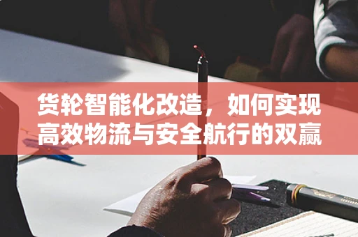 货轮智能化改造，如何实现高效物流与安全航行的双赢？